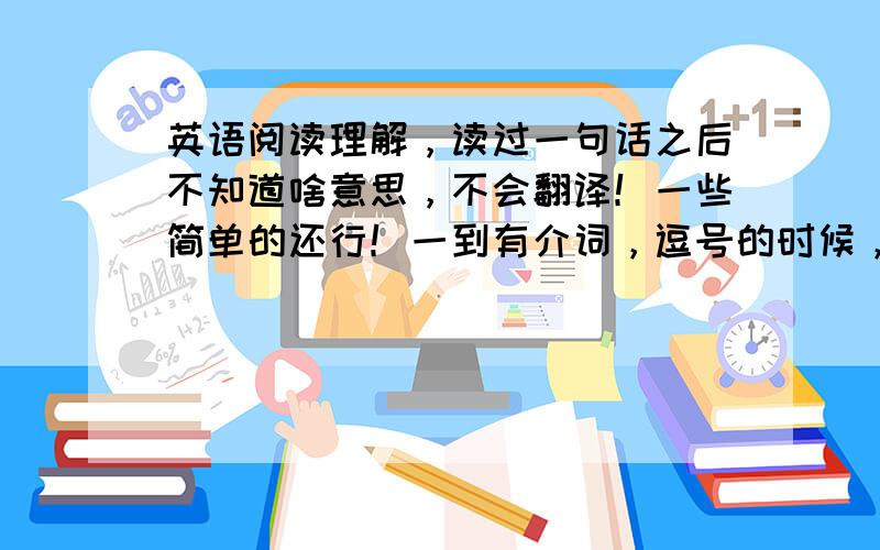 英语阅读理解，读过一句话之后不知道啥意思，不会翻译！一些简单的还行！一到有介词，逗号的时候，句子一长，就不会翻译成汉语了