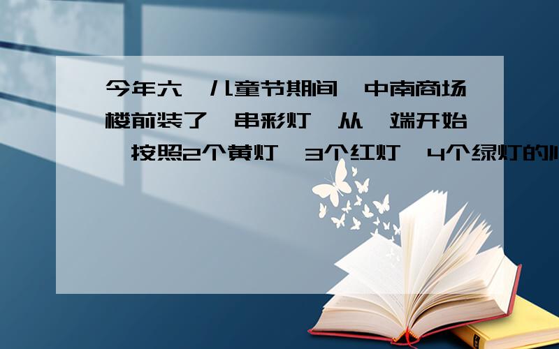 今年六一儿童节期间,中南商场楼前装了一串彩灯,从一端开始,按照2个黄灯、3个红灯、4个绿灯的顺序排列着请问从这一端开始,