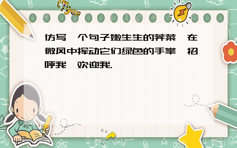 仿写一个句子嫩生生的荠菜,在微风中挥动它们绿色的手掌,招呼我,欢迎我.