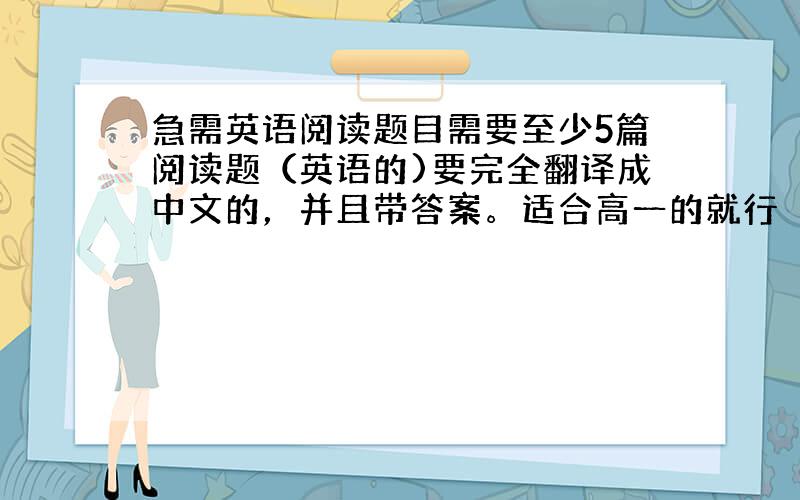 急需英语阅读题目需要至少5篇阅读题（英语的)要完全翻译成中文的，并且带答案。适合高一的就行