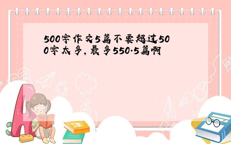 500字作文5篇不要超过500字太多,最多550.5篇啊