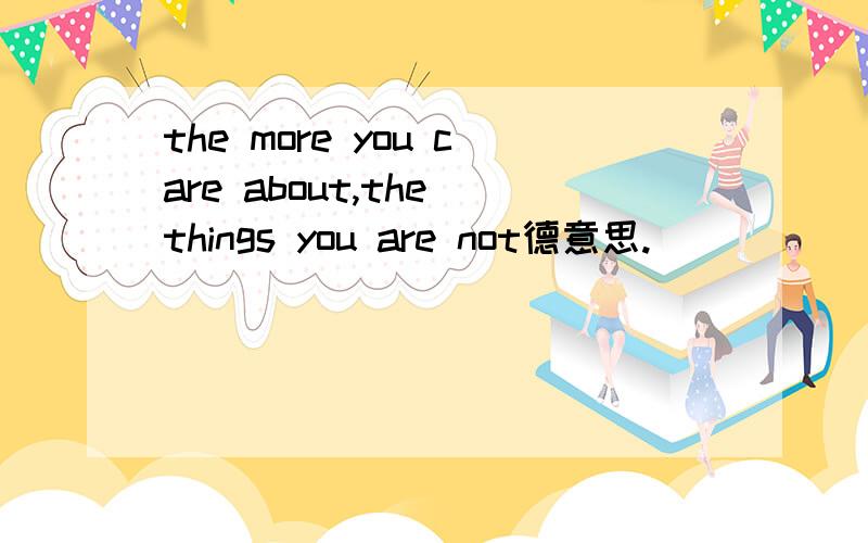 the more you care about,the things you are not德意思.