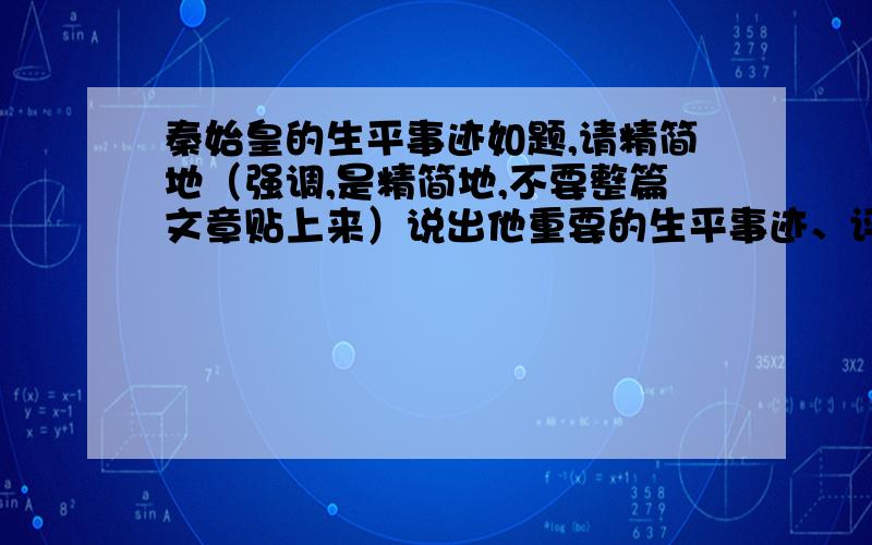 秦始皇的生平事迹如题,请精简地（强调,是精简地,不要整篇文章贴上来）说出他重要的生平事迹、评价一下他在历史上的功绩/过失