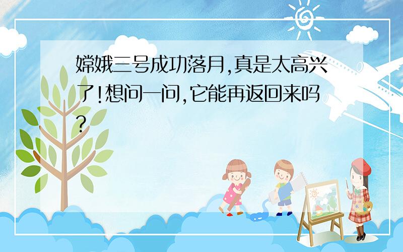 嫦娥三号成功落月,真是太高兴了!想问一问,它能再返回来吗?