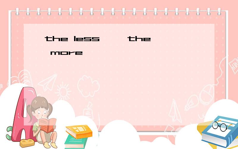 the less ……the more ……