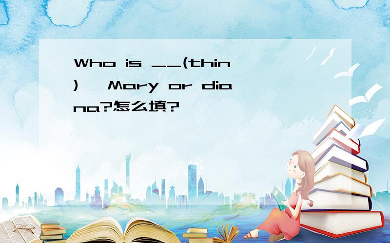 Who is __(thin), Mary or diana?怎么填?