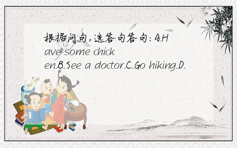 根据问句,选答句答句：A.Have some chicken.B.See a doctor.C.Go hiking.D.