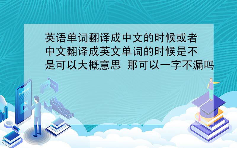 英语单词翻译成中文的时候或者中文翻译成英文单词的时候是不是可以大概意思 那可以一字不漏吗