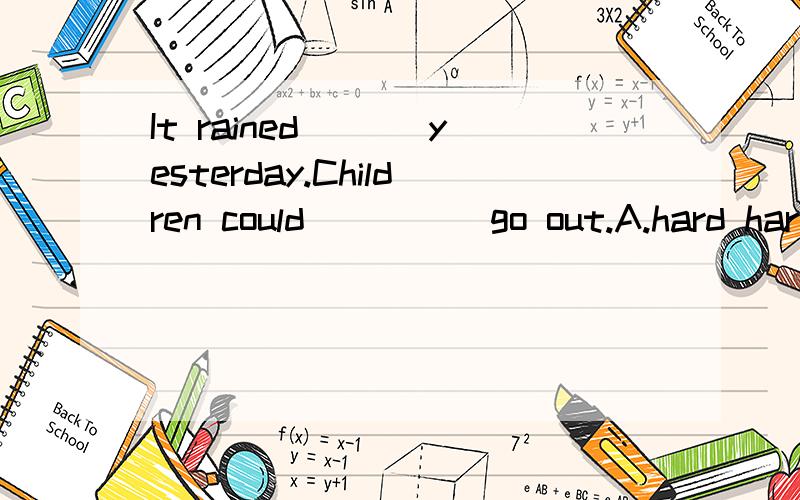 It rained___ yesterday.Children could ____ go out.A.hard har