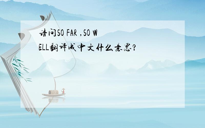 请问SO FAR ,SO WELL翻译成中文什么意思?