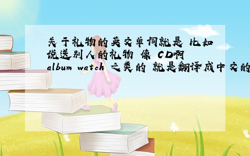 关于礼物的英文单词就是 比如说送别人的礼物 像 CD啊 album watch 之类的 就是翻译成中文的那种