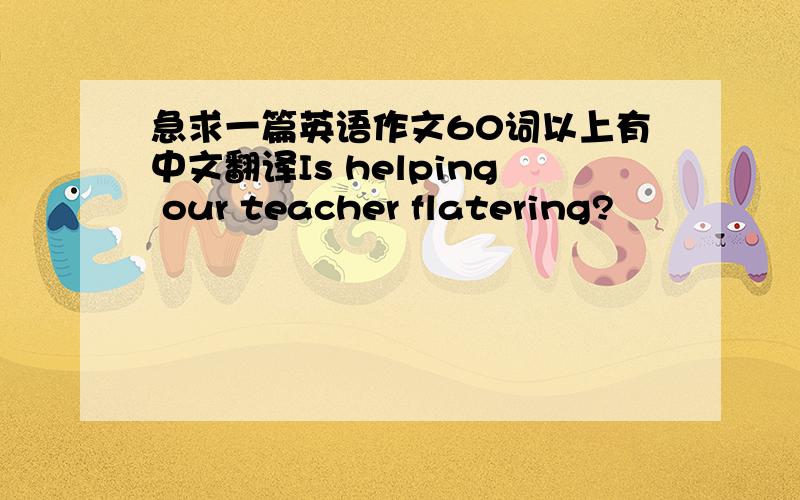 急求一篇英语作文60词以上有中文翻译Is helping our teacher flatering?