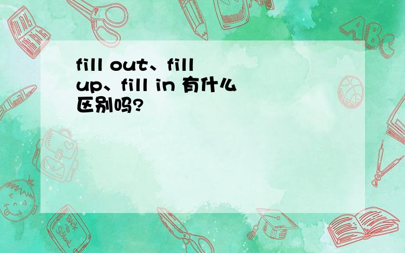 fill out、fill up、fill in 有什么区别吗?