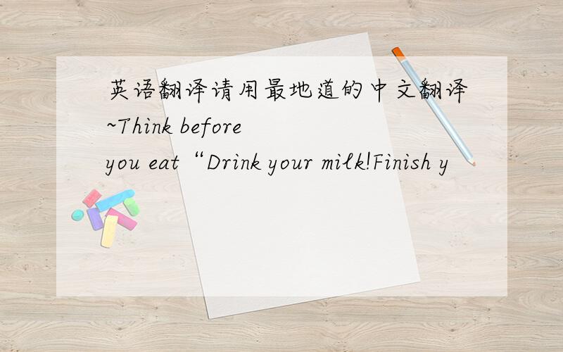 英语翻译请用最地道的中文翻译~Think before you eat“Drink your milk!Finish y