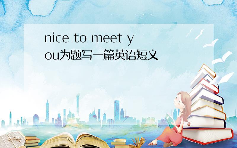 nice to meet you为题写一篇英语短文