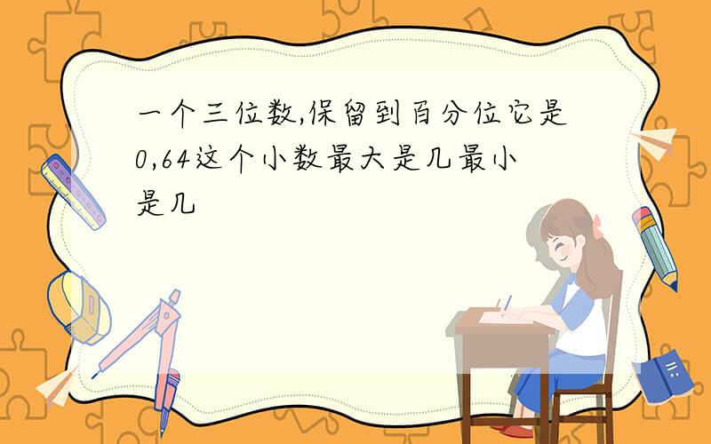 一个三位数,保留到百分位它是0,64这个小数最大是几最小是几