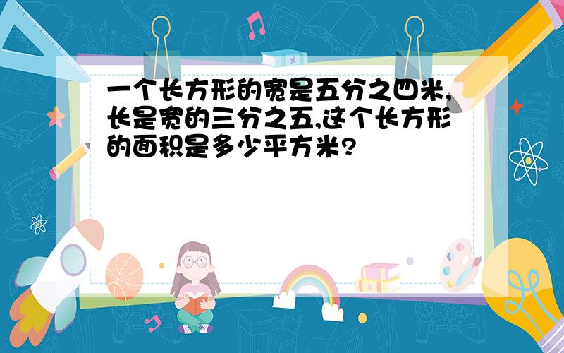 一个长方形的宽是五分之四米,长是宽的三分之五,这个长方形的面积是多少平方米?