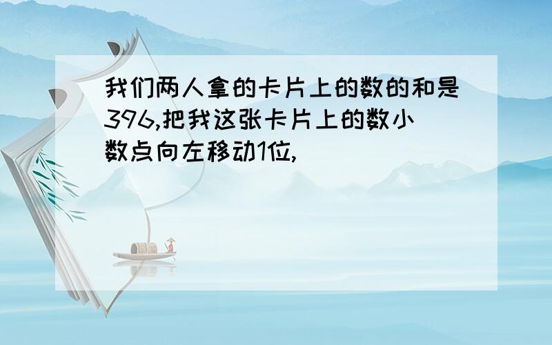 我们两人拿的卡片上的数的和是396,把我这张卡片上的数小数点向左移动1位,