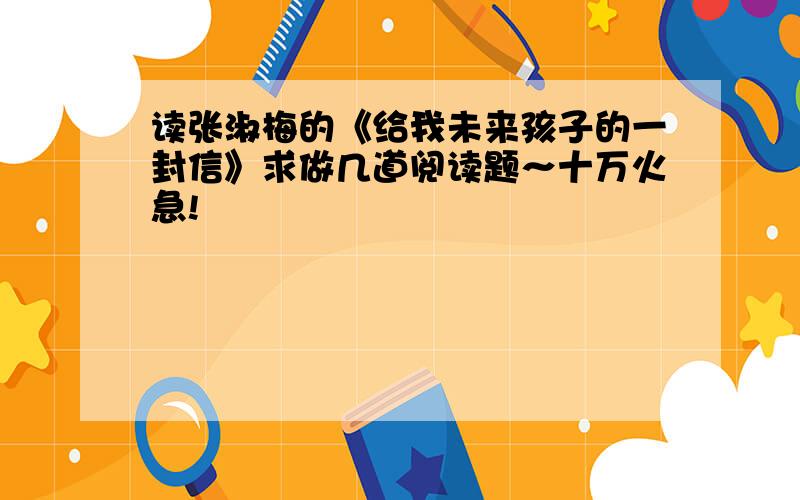 读张淑梅的《给我未来孩子的一封信》求做几道阅读题～十万火急!