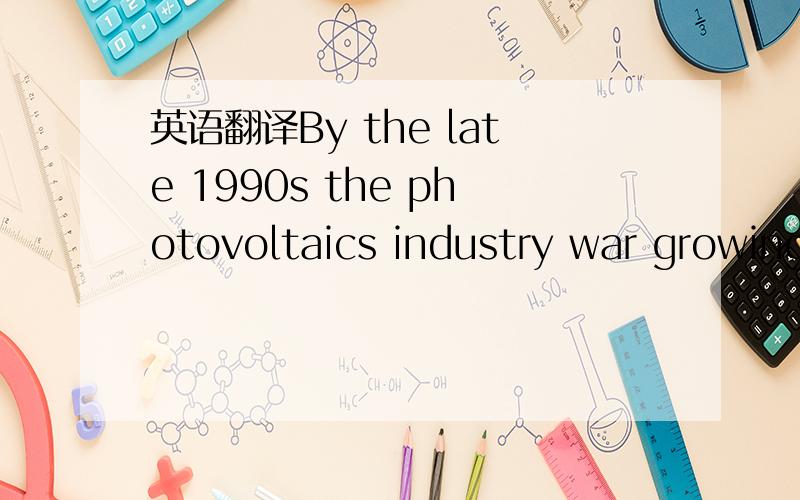 英语翻译By the late 1990s the photovoltaics industry war growing