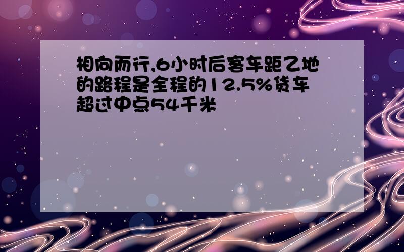 相向而行,6小时后客车距乙地的路程是全程的12.5%货车超过中点54千米