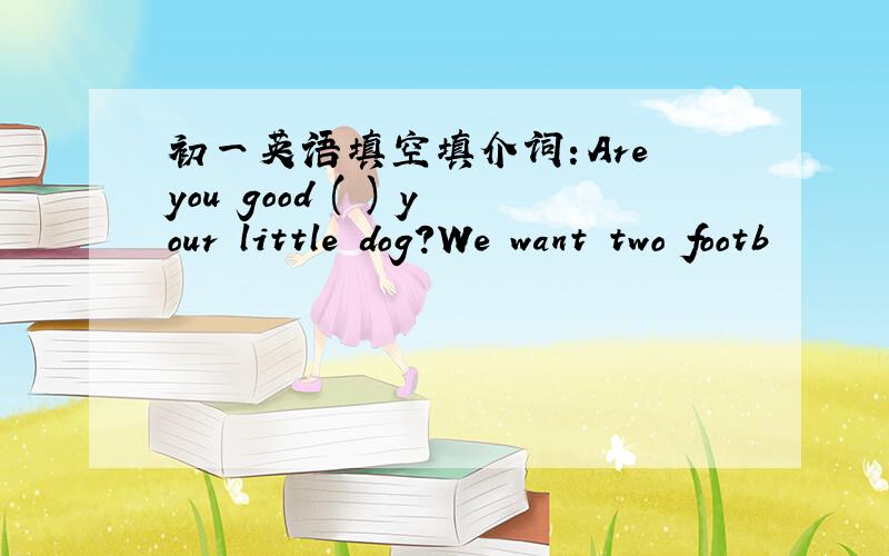 初一英语填空填介词：Are you good ( ) your little dog?We want two footb