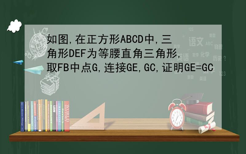 如图,在正方形ABCD中,三角形DEF为等腰直角三角形,取FB中点G,连接GE,GC,证明GE=GC