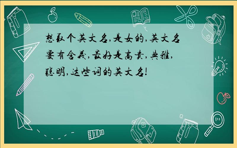 想取个英文名,是女的,英文名要有含义,最好是高贵,典雅,聪明,这些词的英文名!