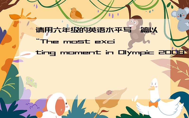 请用六年级的英语水平写一篇以“The most exciting moment in Olympic 2008”为题的作