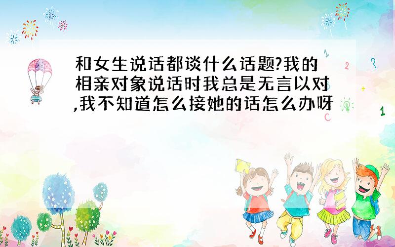 和女生说话都谈什么话题?我的相亲对象说话时我总是无言以对,我不知道怎么接她的话怎么办呀