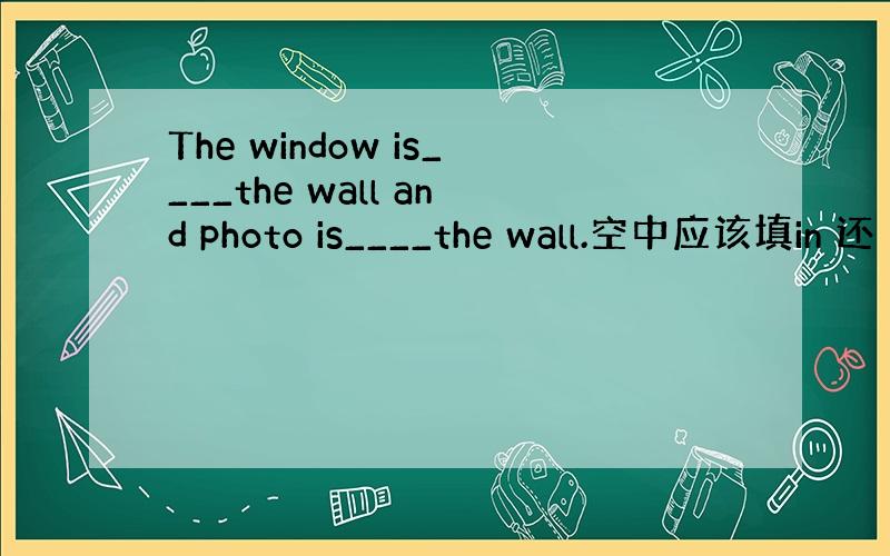 The window is____the wall and photo is____the wall.空中应该填in 还