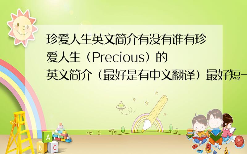 珍爱人生英文简介有没有谁有珍爱人生（Precious）的英文简介（最好是有中文翻译）最好短一点的..