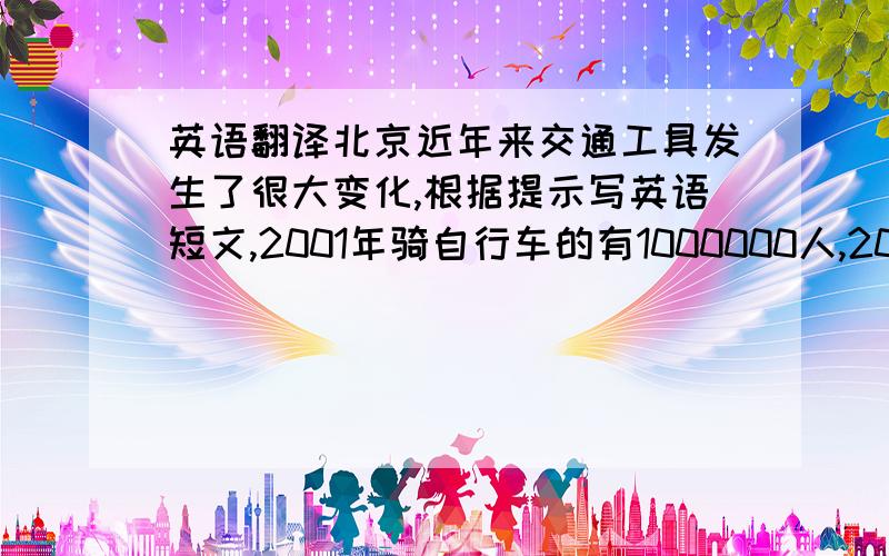 英语翻译北京近年来交通工具发生了很大变化,根据提示写英语短文,2001年骑自行车的有1000000人,2002年有165