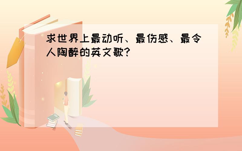 求世界上最动听、最伤感、最令人陶醉的英文歌?