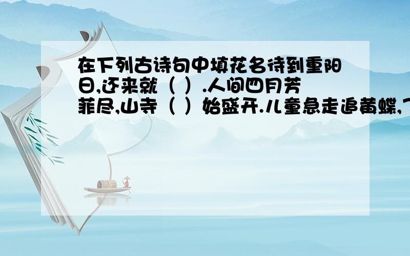 在下列古诗句中填花名待到重阳日,还来就（ ）.人间四月芳菲尽,山寺（ ）始盛开.儿童急走追黄蝶,飞入（ )无法寻.纵然一