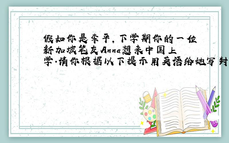 假如你是李平,下学期你的一位新加坡笔友Anna想来中国上学.请你根据以下提示用英语给她写封信,邀请她来你们学校就读.信开