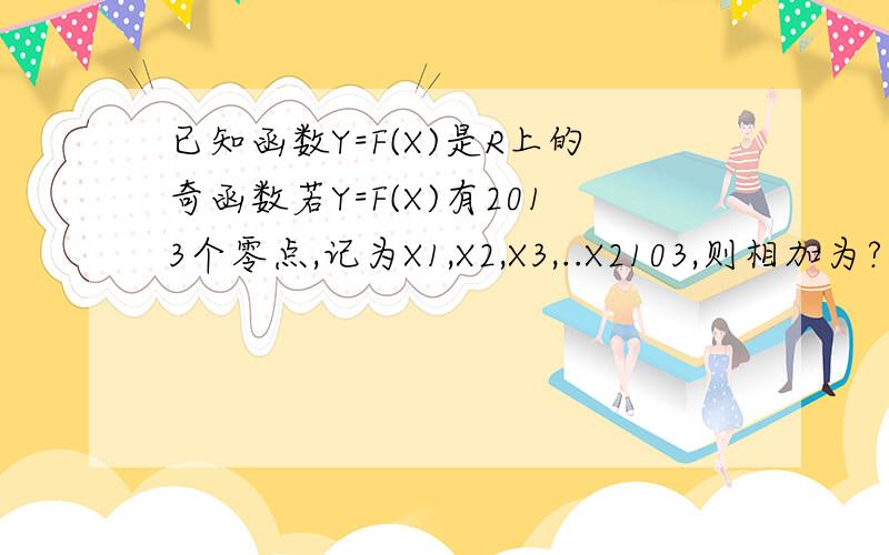 已知函数Y=F(X)是R上的奇函数若Y=F(X)有2013个零点,记为X1,X2,X3,..X2103,则相加为?