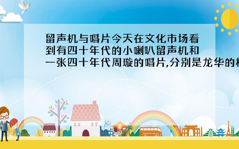 留声机与唱片今天在文化市场看到有四十年代的小喇叭留声机和一张四十年代周璇的唱片,分别是龙华的桃花、不要唱吧两首歌,留声机