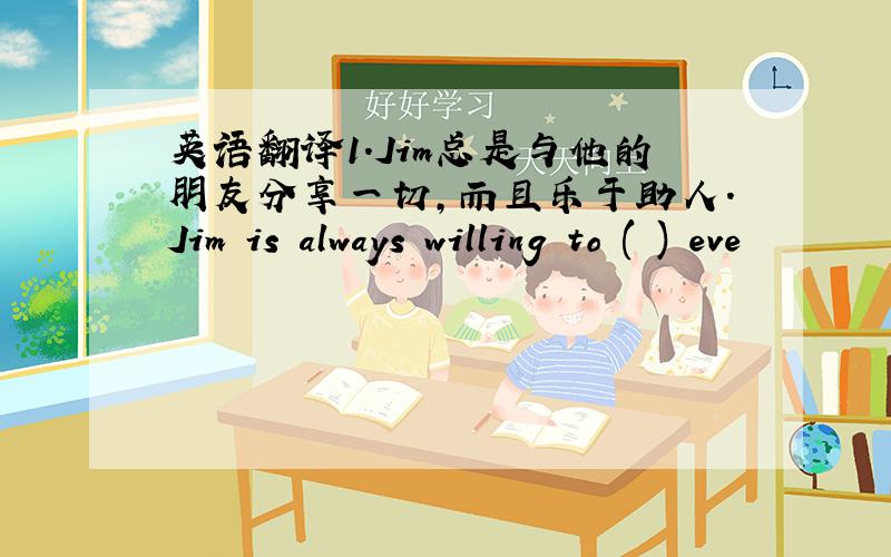 英语翻译1.Jim总是与他的朋友分享一切,而且乐于助人.Jim is always willing to ( ) eve