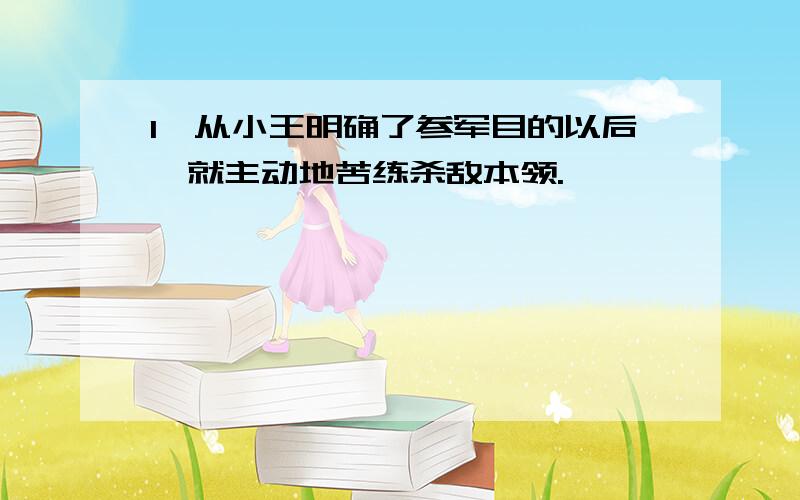 1、从小王明确了参军目的以后,就主动地苦练杀敌本领.