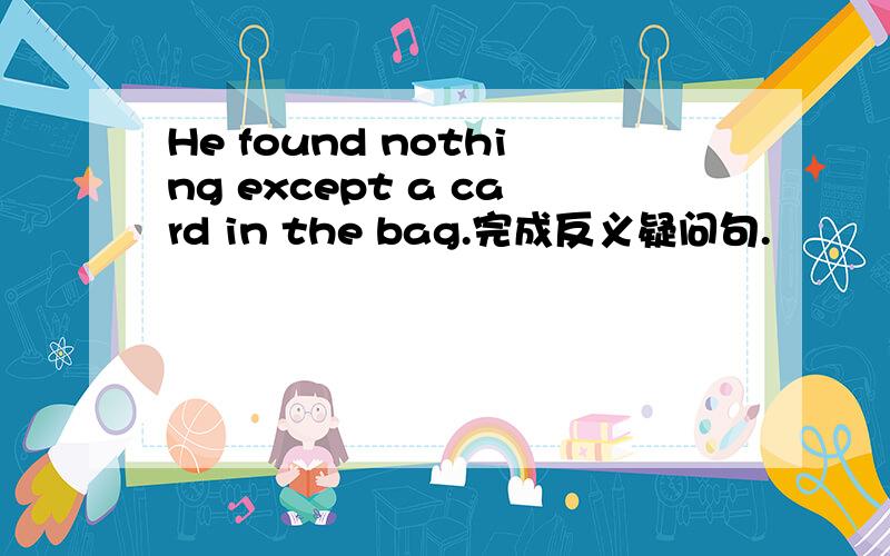 He found nothing except a card in the bag.完成反义疑问句.