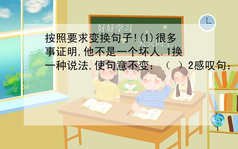 按照要求变换句子!(1)很多事证明,他不是一个坏人.1换一种说法,使句意不变：（ ）2感叹句：（ ）(2)我一定要为中国