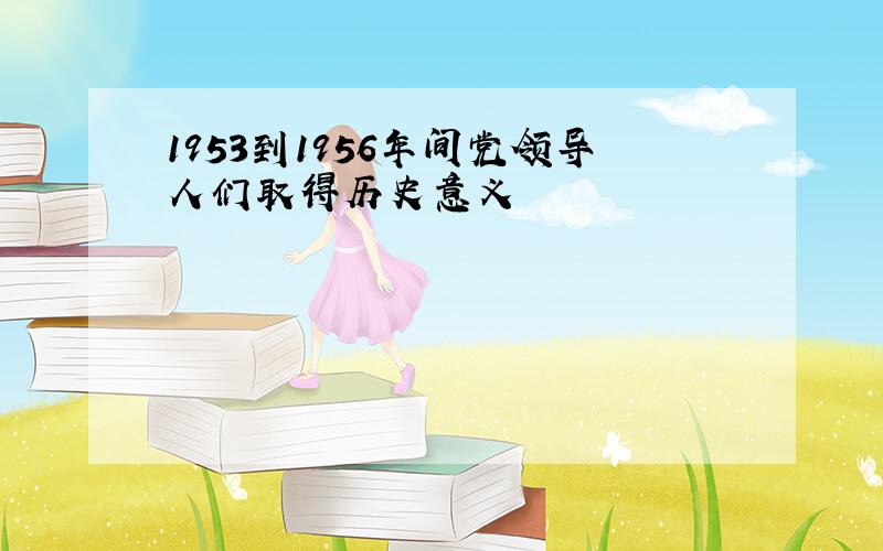 1953到1956年间党领导人们取得历史意义