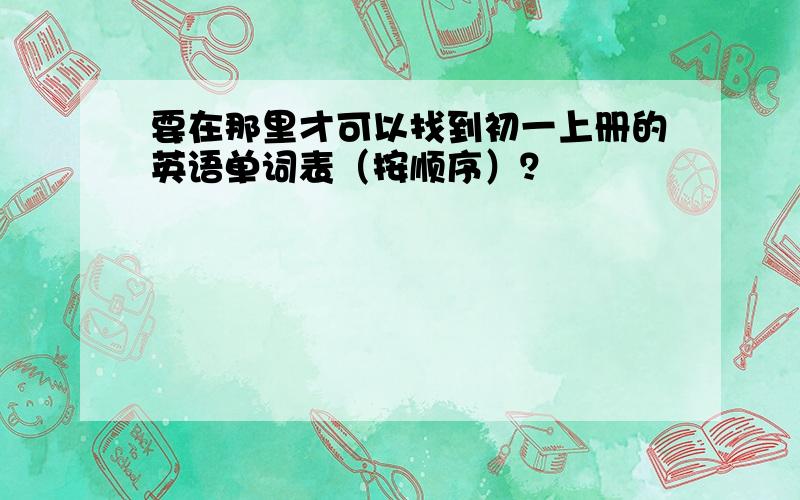 要在那里才可以找到初一上册的英语单词表（按顺序）？