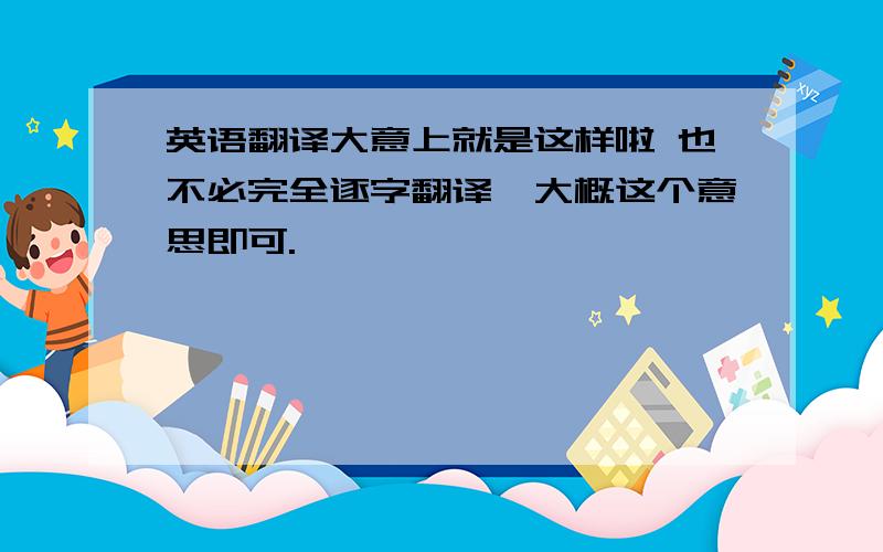 英语翻译大意上就是这样啦 也不必完全逐字翻译,大概这个意思即可.