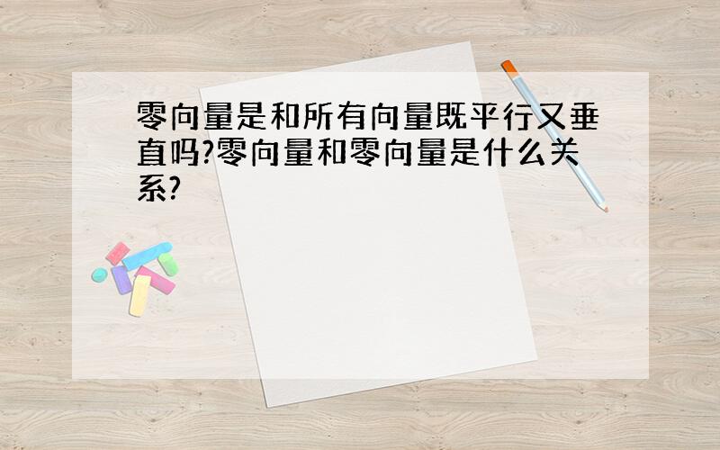 零向量是和所有向量既平行又垂直吗?零向量和零向量是什么关系?