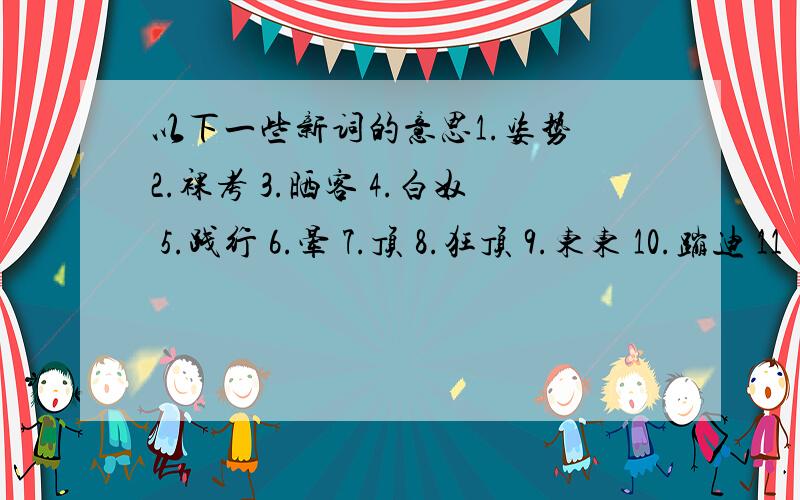 以下一些新词的意思1.姿势 2.裸考 3.晒客 4.白奴 5.践行 6.晕 7.顶 8.狂顶 9.东东 10.蹦迪 11