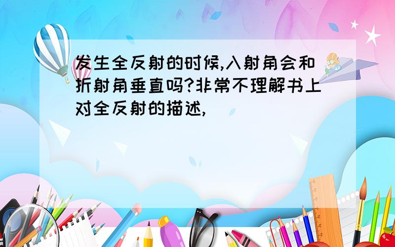 发生全反射的时候,入射角会和折射角垂直吗?非常不理解书上对全反射的描述,