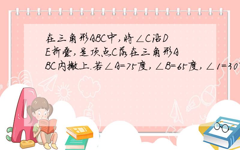 在三角形ABC中,将∠C沿DE折叠,是顶点C落在三角形ABC内撇上.若∠A＝75度,∠B＝65度,∠1＝30度.求∠2