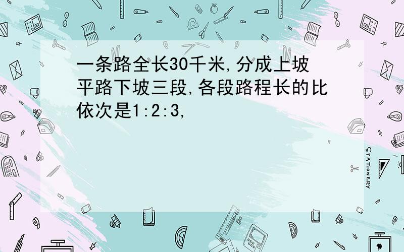 一条路全长30千米,分成上坡平路下坡三段,各段路程长的比依次是1:2:3,